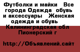 Футболки и майки - Все города Одежда, обувь и аксессуары » Женская одежда и обувь   . Калининградская обл.,Пионерский г.